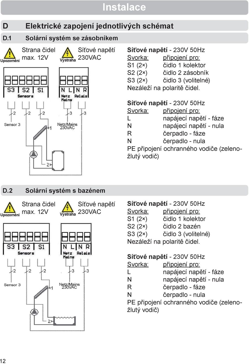 Síťové napětí - 230V 50Hz Svorka: připojení pro: L napájecí napětí - fáze N napájecí napětí - nula R čerpadlo - fáze N čerpadlo - nula PE připojení ochranného vodiče (zelenožlutý vodič) D.