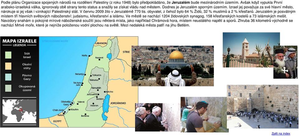Izrael jej považuje za své hlavní město, nárokuje si jej však i vznikající Palestinský stát. V červnu 2009 žilo v Jeruzalémě 770 tis. obyvatel, z čehož bylo 64 % Židů, 32 % muslimů a 2 % křesťanů.