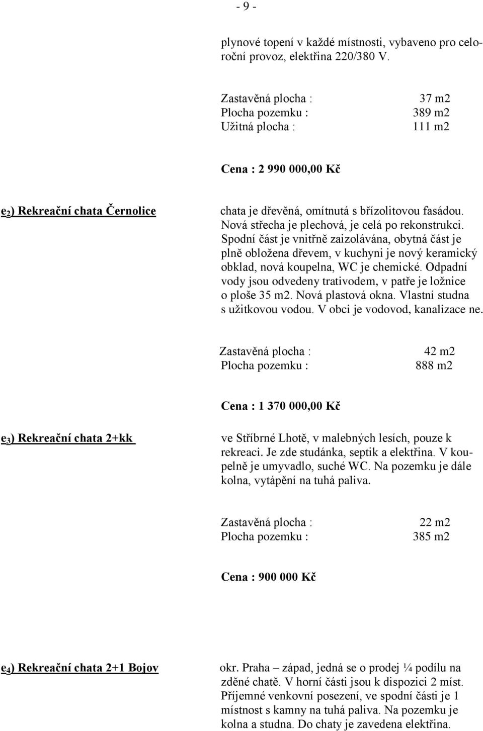 Nová střecha je plechová, je celá po rekonstrukci. Spodní část je vnitřně zaizolávána, obytná část je plně obložena dřevem, v kuchyni je nový keramický obklad, nová koupelna, WC je chemické.