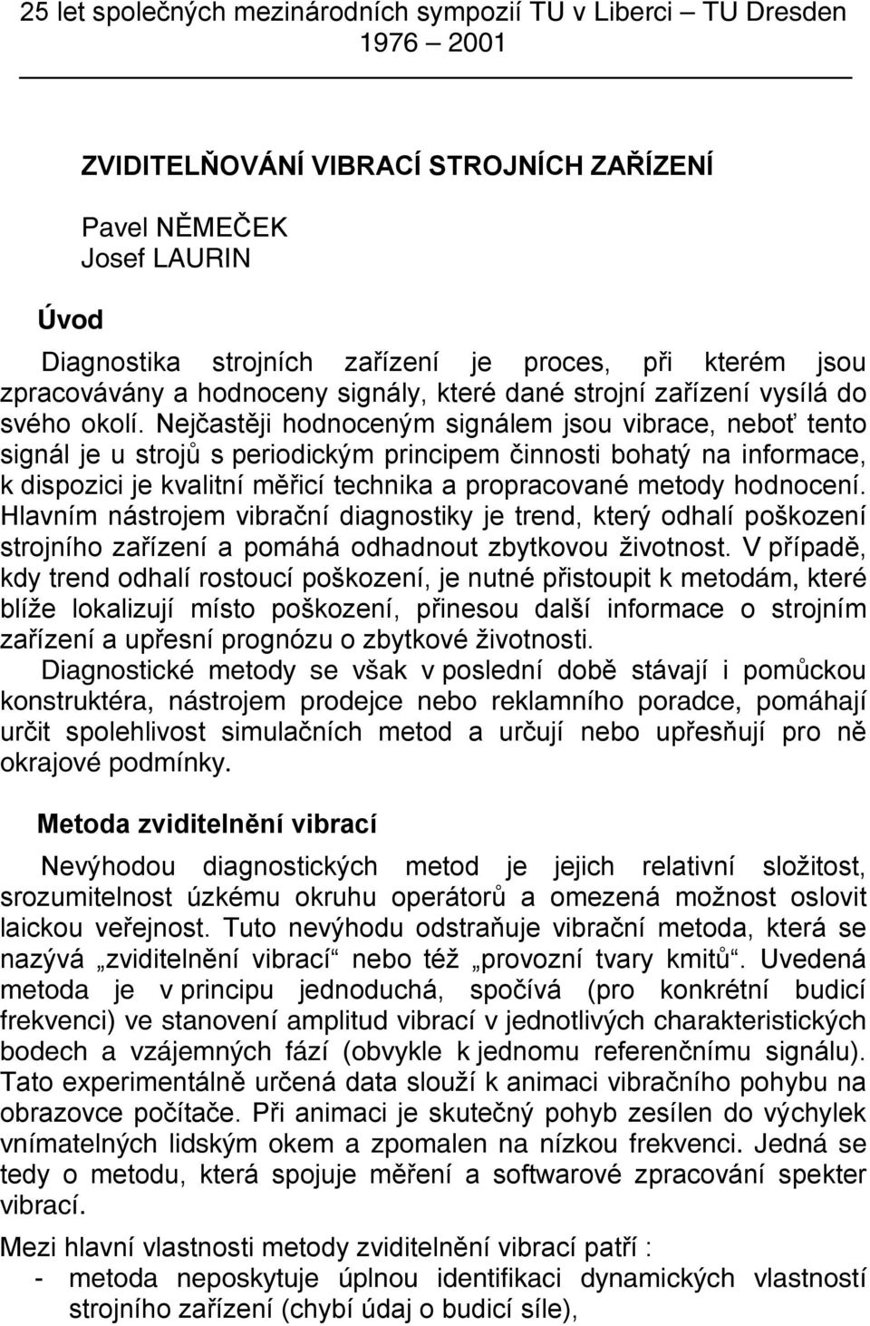 Nejčastěji hodnoceným signálem jsou vibrace, neboť tento signál je u strojů s periodickým principem činnosti bohatý na informace, k dispozici je kvalitní měřicí technika a propracované metody