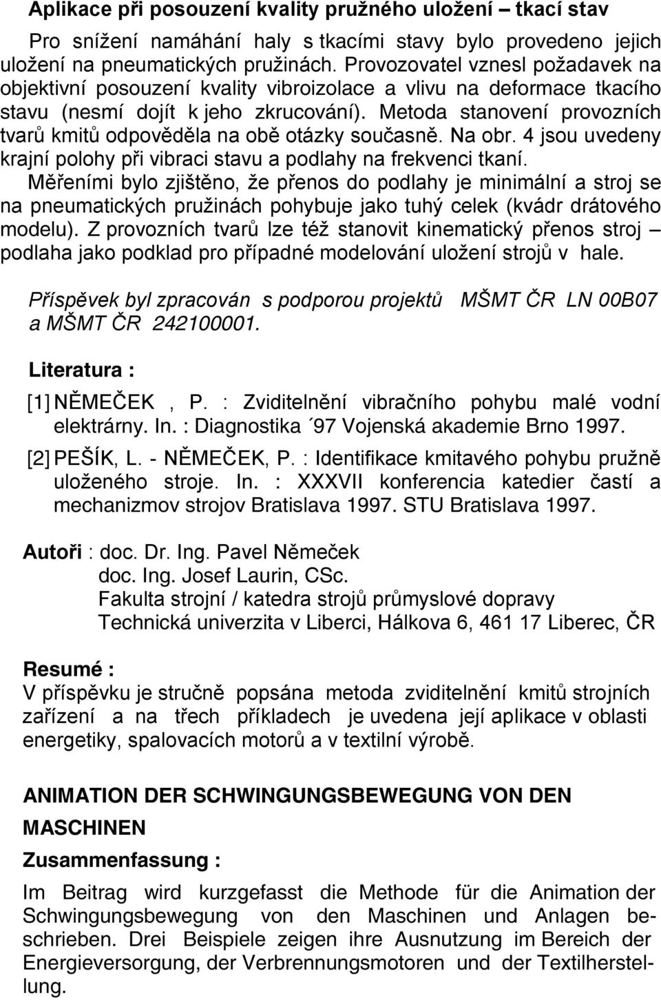Metoda stanovení provozních tvarů kmitů odpověděla na obě otázky současně. Na obr. 4 jsou uvedeny krajní polohy při vibraci stavu a podlahy na frekvenci tkaní.