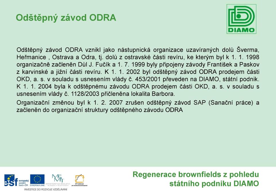 s. v souladu s usnesením vlády č. 453/2001 převeden na DIAMO, státní podnik. K 1. 1. 2004 byla k odštěpnému závodu ODRA prodejem části OKD, a. s. v souladu s usnesením vlády č. 1128/2003 přičleněna lokalita Barbora.