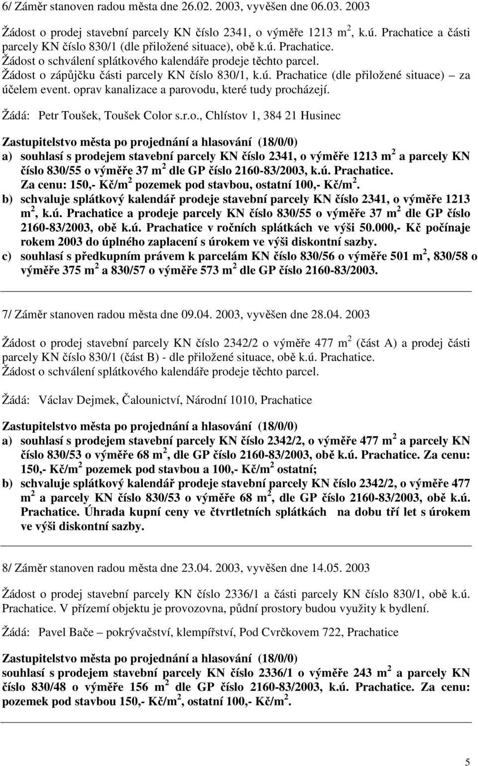 Žádost o zápůjčku části parcely KN číslo 830/1, k.ú. Prachatice (dle přiložené situace) za účelem event. oprav kanalizace a parovodu, které tudy procházejí. Žádá: Petr Toušek, Toušek Color s.r.o., Chlístov 1, 384 21 Husinec a) souhlasí s prodejem stavební parcely KN číslo 2341, o výměře 1213 m 2 a parcely KN číslo 830/55 o výměře 37 m 2 dle GP číslo 2160-83/2003, k.