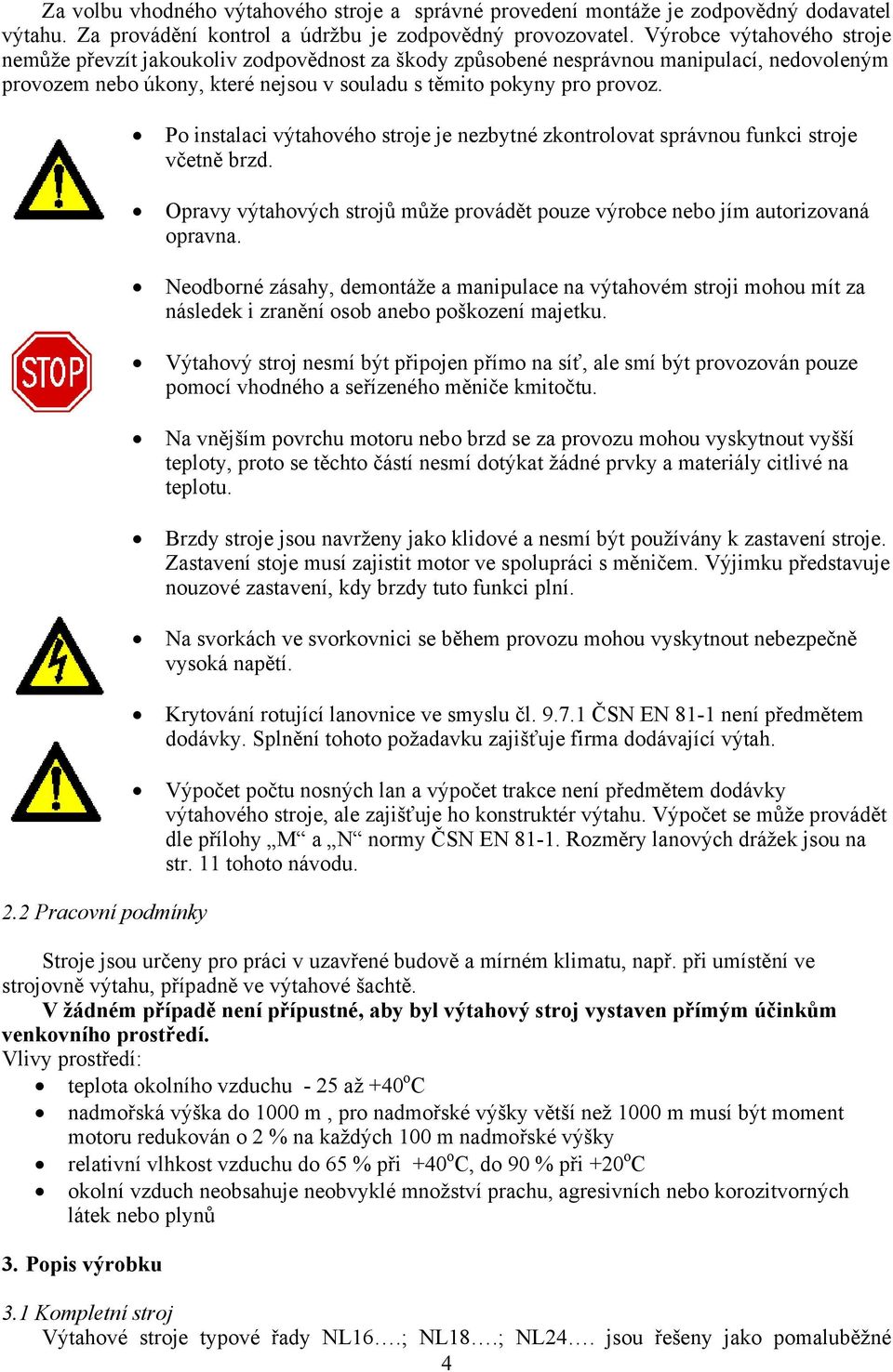 Po instalaci výtahového stroje je nezbytné zkontrolovat správnou funkci stroje včetně brzd. Opravy výtahových strojů může provádět pouze výrobce nebo jím autorizovaná opravna.