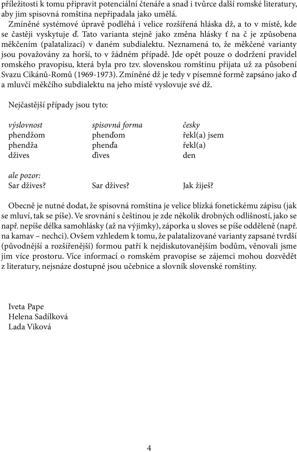 Tato varianta stejně jako změna hlásky ť na č je způsobena měkčením (palatalizací) v daném subdialektu. Neznamená to, že měkčené varianty jsou považovány za horší, to v žádném případě.