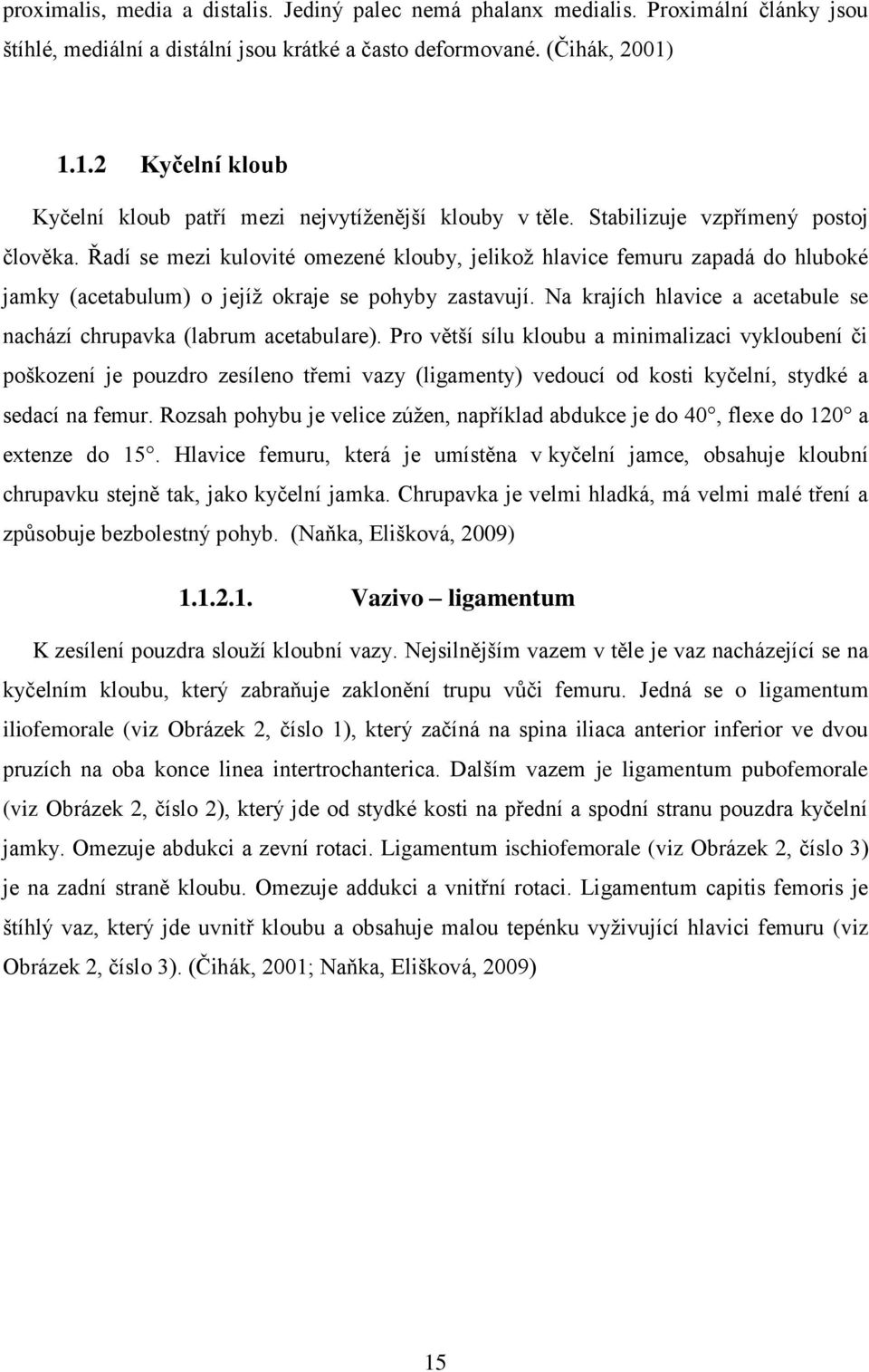 Řadí se mezi kulovité omezené klouby, jelikož hlavice femuru zapadá do hluboké jamky (acetabulum) o jejíž okraje se pohyby zastavují.