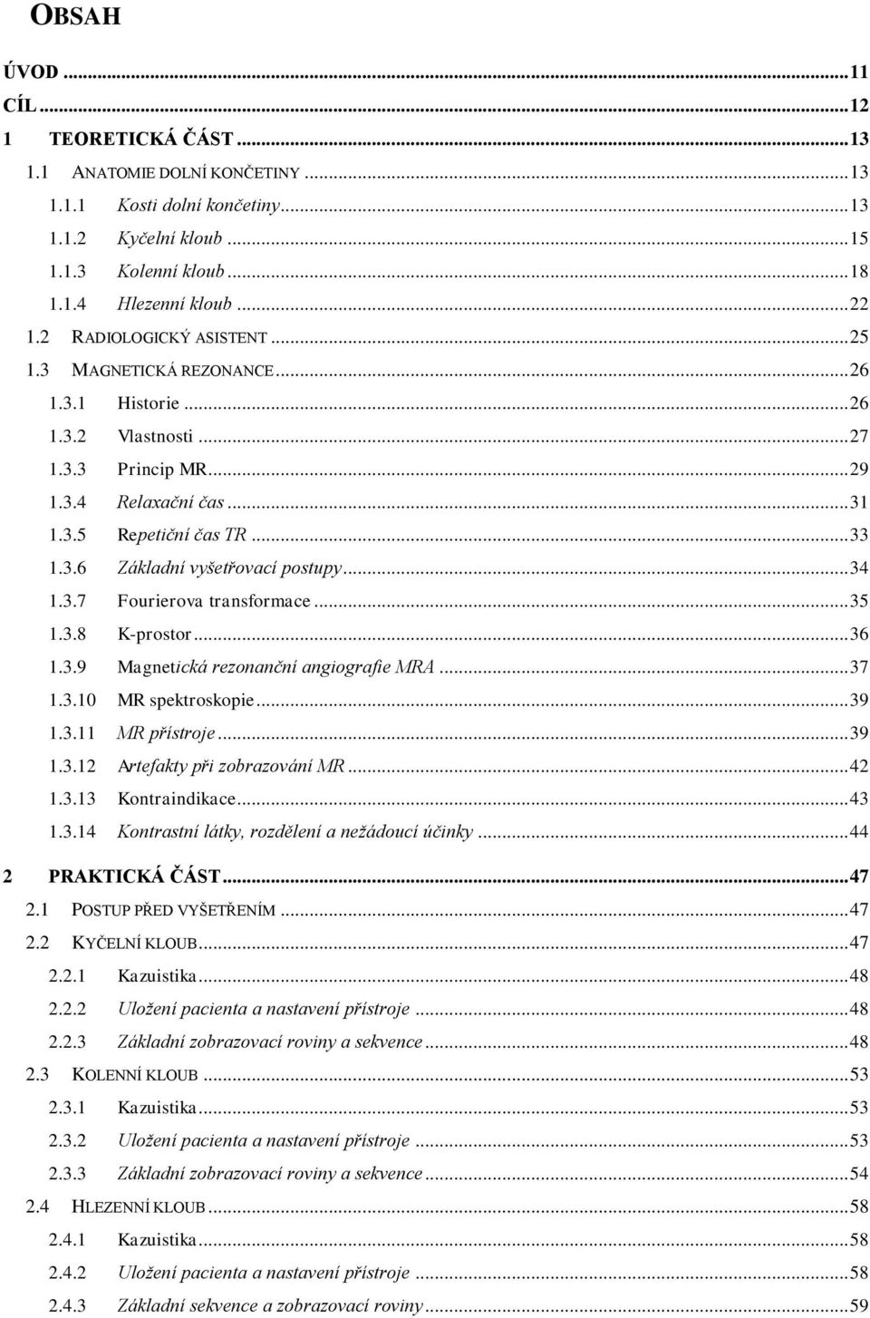 .. 34 1.3.7 Fourierova transformace... 35 1.3.8 K-prostor... 36 1.3.9 Magnetická rezonanční angiografie MRA... 37 1.3.10 MR spektroskopie... 39 1.3.11 MR přístroje... 39 1.3.12 Artefakty při zobrazování MR.