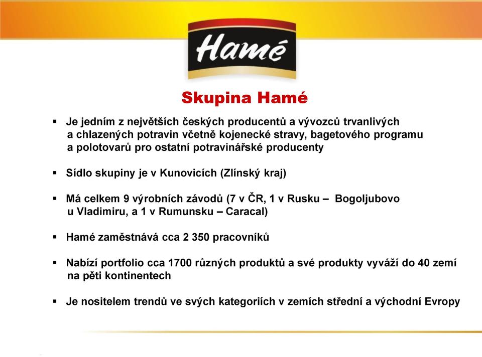 v ČR, 1 v Rusku Bogoljubovo u Vladimiru, a 1 v Rumunsku Caracal) Hamé zaměstnává cca 2 350 pracovníků Nabízí portfolio cca 1700 různých