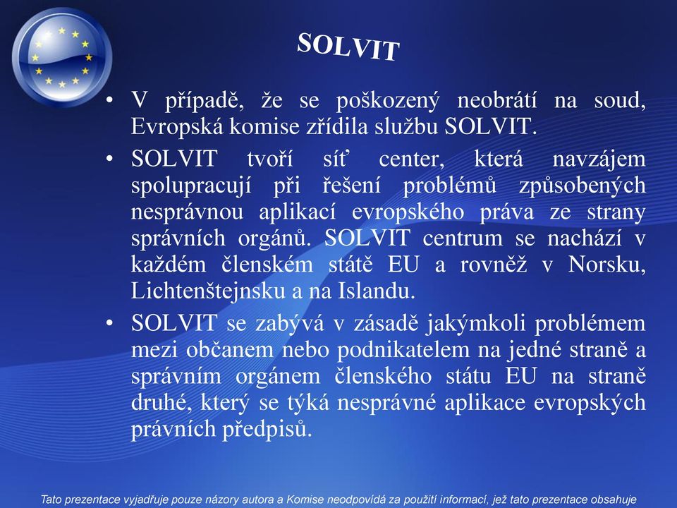 správních orgánů. SOLVIT centrum se nachází v každém členském státě EU a rovněž v Norsku, Lichtenštejnsku a na Islandu.