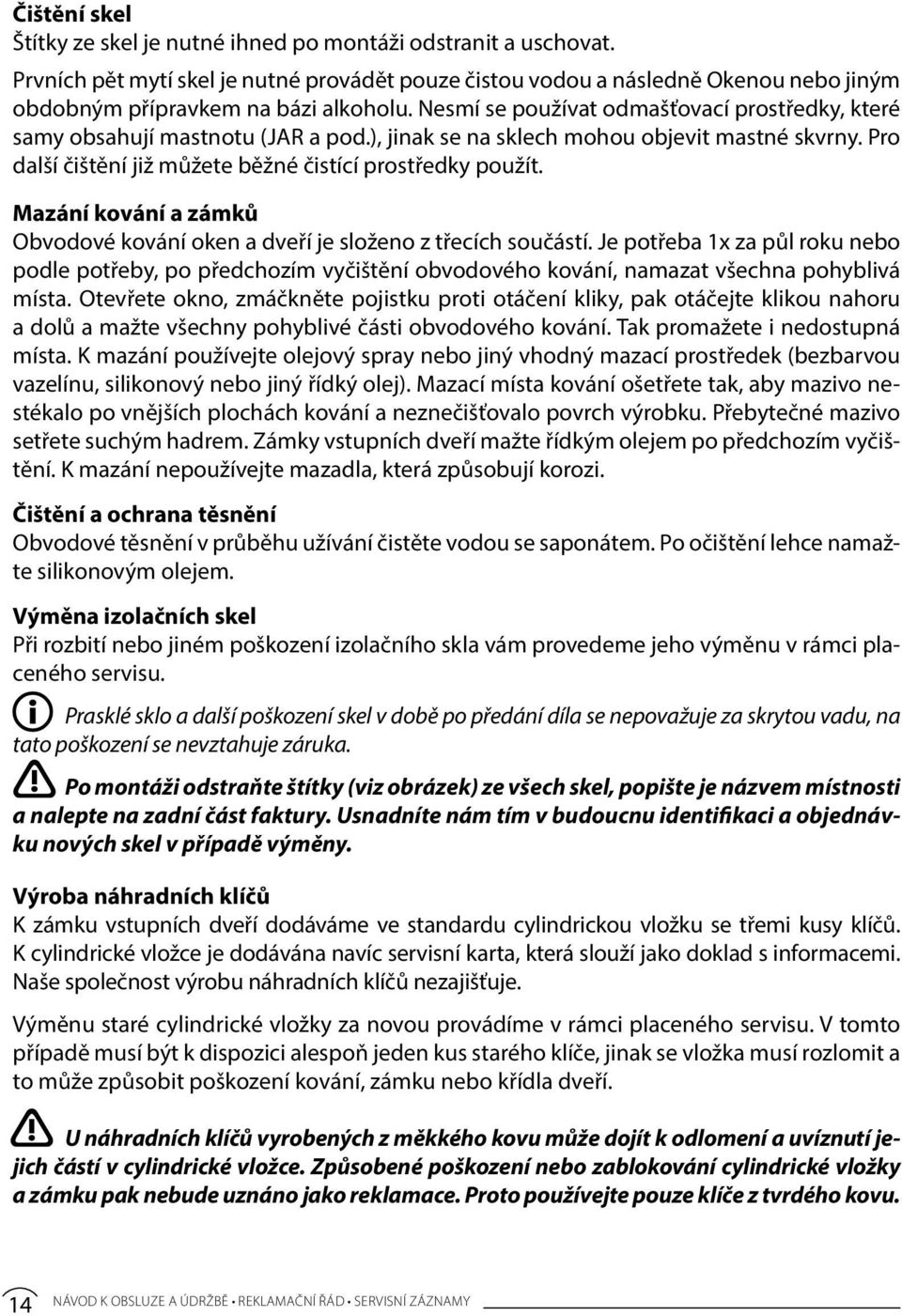 Nesmí se používat odmašťovací prostředky, které samy obsahují mastnotu (JAR a pod.), jinak se na sklech mohou objevit mastné skvrny. Pro další čištění již můžete běžné čistící prostředky použít.