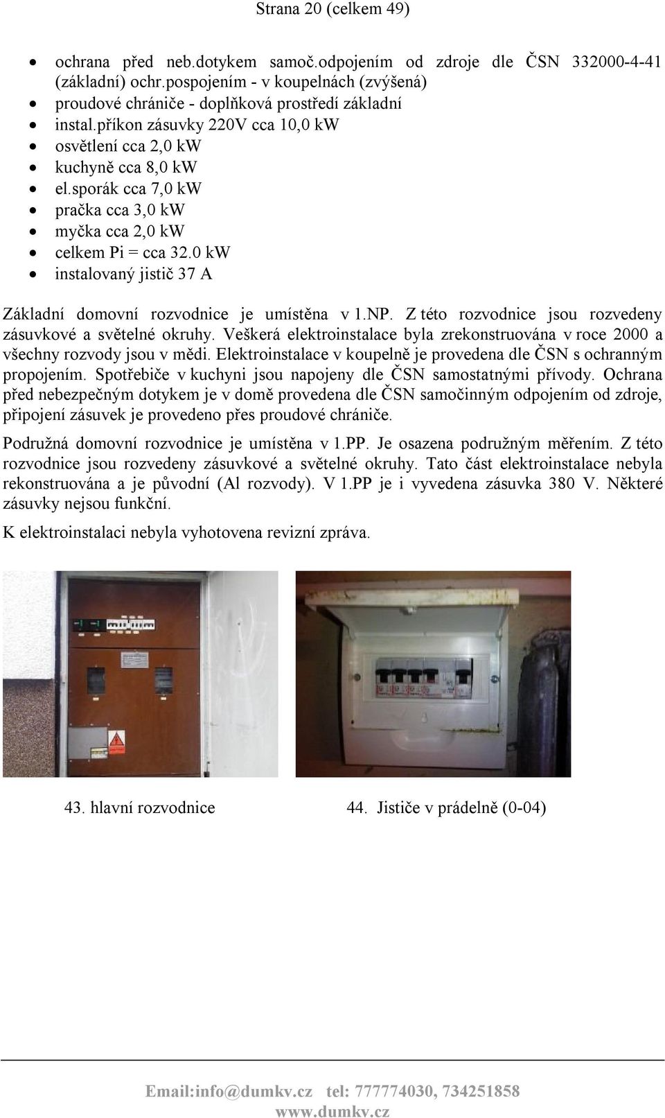 sporák cca 7,0 kw pračka cca 3,0 kw myčka cca 2,0 kw celkem Pi = cca 32.0 kw instalovaný jistič 37 A Základní domovní rozvodnice je umístěna v 1.NP.
