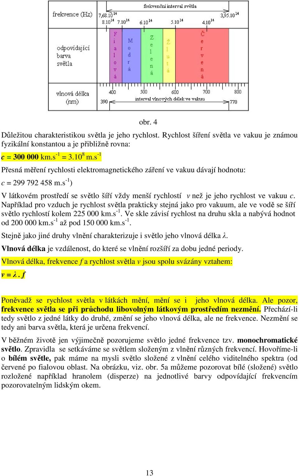 Například pro vzduch je rychlost světla prakticky stejná jako pro vakuum, ale ve vodě se šíří světlo rychlostí kolem 5 000 km.s -1. Ve skle závisí rychlost na druhu skla a nabývá hodnot od 00 000 km.