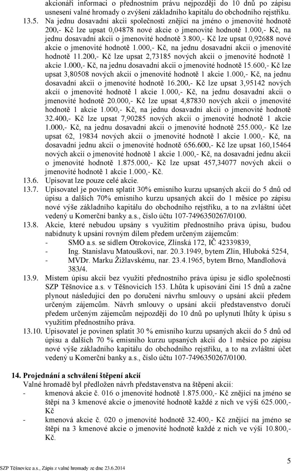800,- Kč lze upsat 0,92688 nové akcie o jmenovité hodnotě 1.000,- Kč, na jednu dosavadní akcii o jmenovité hodnotě 11.200,- Kč lze upsat 2,73185 nových akcií o jmenovité hodnotě 1 akcie 1.