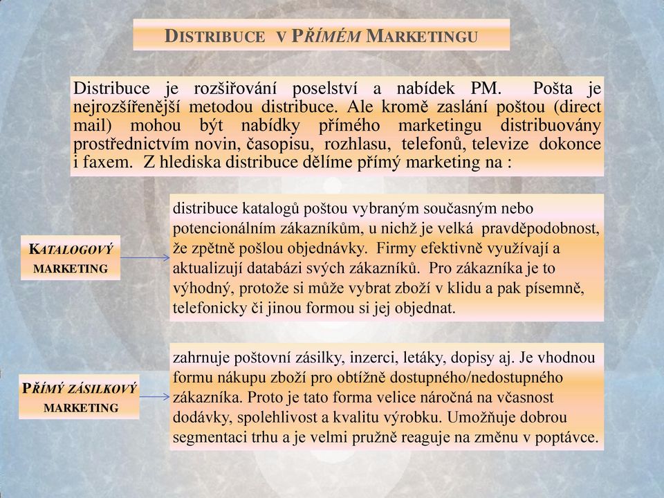 Z hlediska distribuce dělíme přímý marketing na : KATALOGOVÝ MARKETING distribuce katalogů poštou vybraným současným nebo potencionálním zákazníkům, u nichž je velká pravděpodobnost, že zpětně pošlou