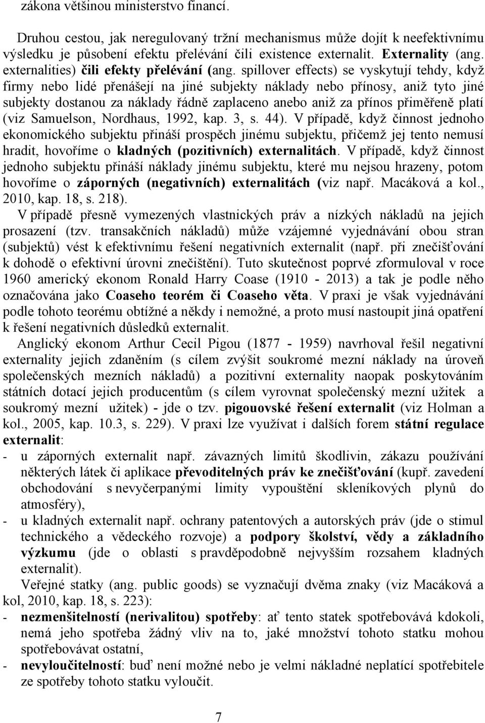 spillover effects) se vyskytují tehdy, když firmy nebo lidé přenášejí na jiné subjekty náklady nebo přínosy, aniž tyto jiné subjekty dostanou za náklady řádně zaplaceno anebo aniž za přínos přiměřeně