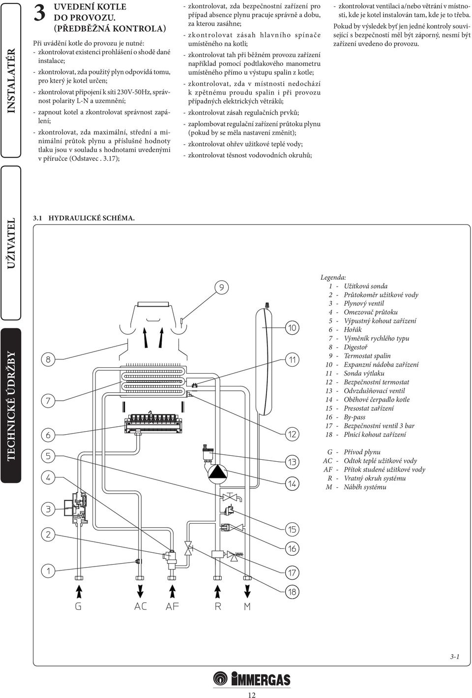 zkontrolovat připojení k síti 230V-50Hz, správnost polarity L-N a uzemnění; - zapnout kotel a zkontrolovat správnost zapálení; - zkontrolovat, zda maximální, střední a minimální průtok plynu a