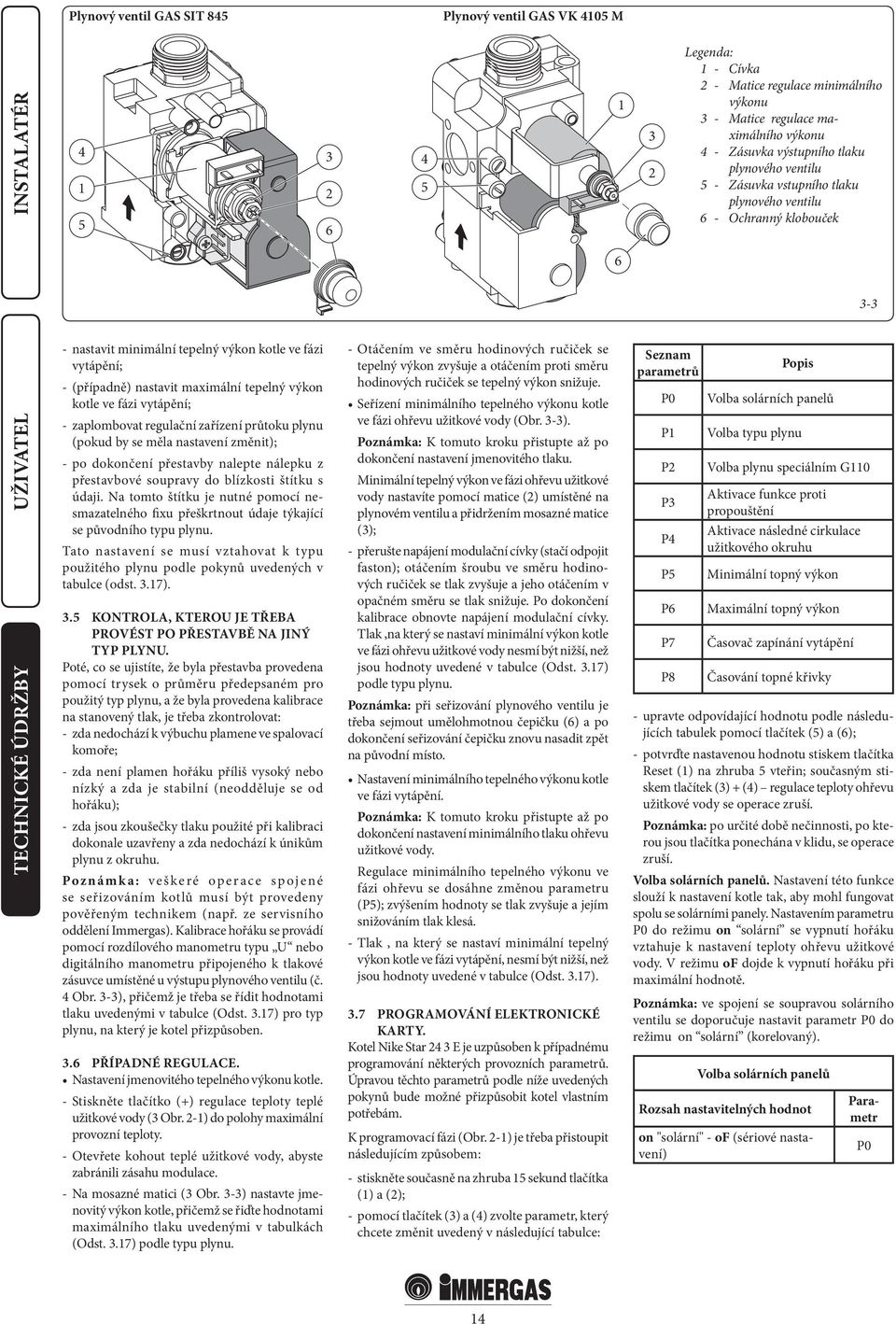 maximální tepelný výkon kotle ve fázi vytápění; - zaplombovat regulační zařízení průtoku plynu (pokud by se měla nastavení změnit); - po dokončení přestavby nalepte nálepku z přestavbové soupravy do