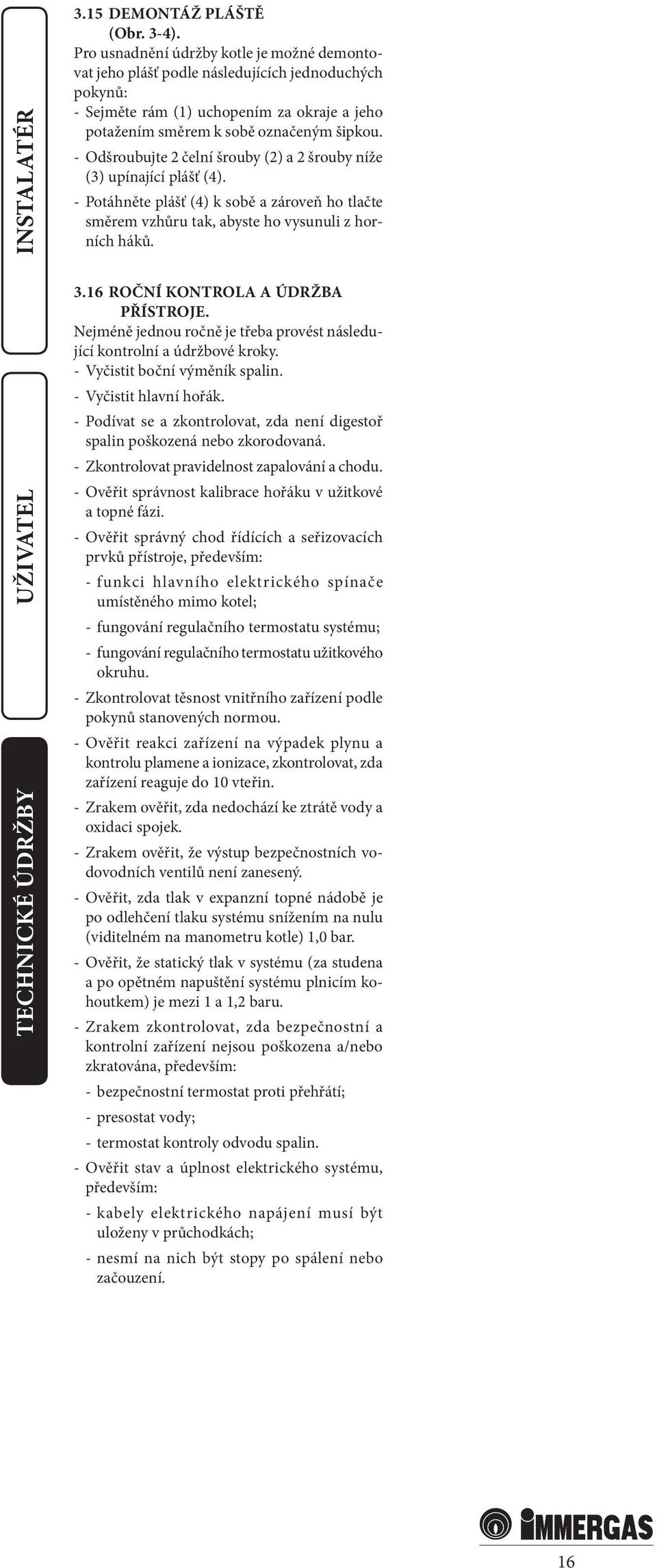 - Odšroubujte 2 čelní šrouby (2) a 2 šrouby níže (3) upínající plášť (4). - Potáhněte plášť (4) k sobě a zároveň ho tlačte směrem vzhůru tak, abyste ho vysunuli z horních háků. 3.