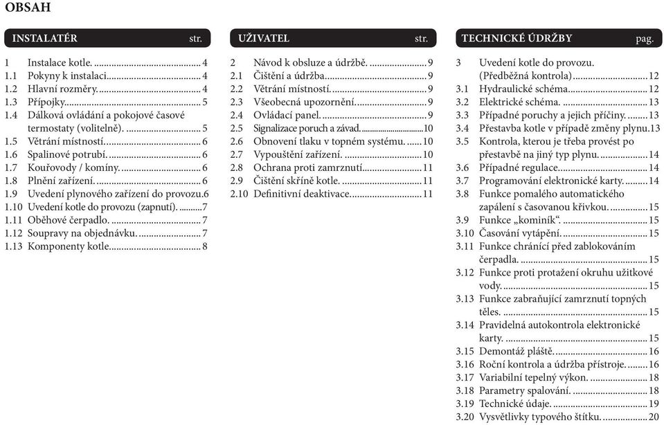 ...7 1.12 Soupravy na objednávku....7 1.13 Komponenty kotle....8 2 Návod k obsluze a údržbě....9 2.1 Čištění a údržba....9 2.2 Větrání místností....9 2.3 Všeobecná upozornění....9 2.4 Ovládací panel.