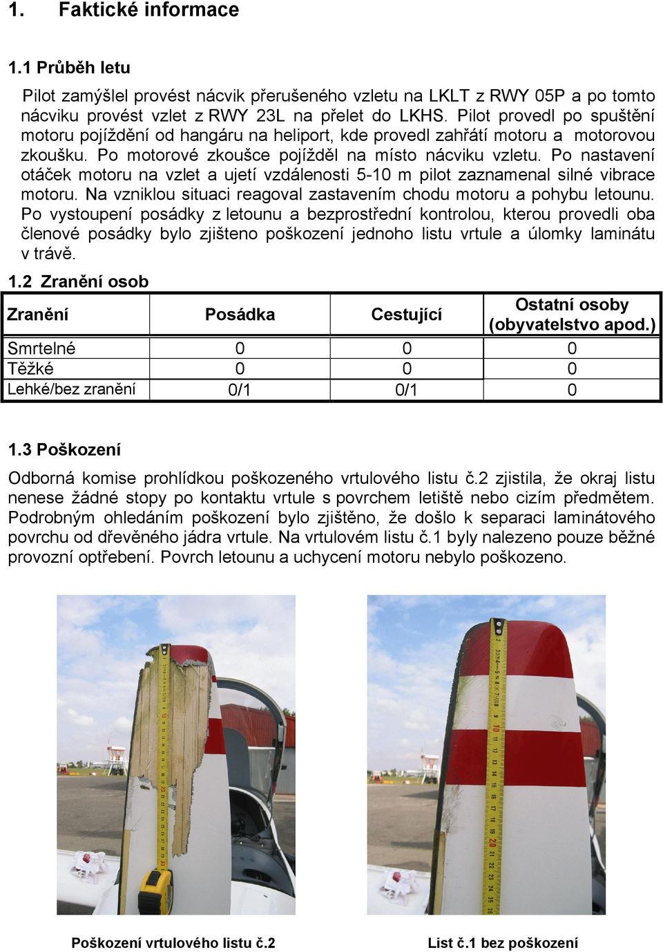 Po nastavení otáček motoru na vzlet a ujetí vzdálenosti 5-10 m pilot zaznamenal silné vibrace motoru. Na vzniklou situaci reagoval zastavením chodu motoru a pohybu letounu.