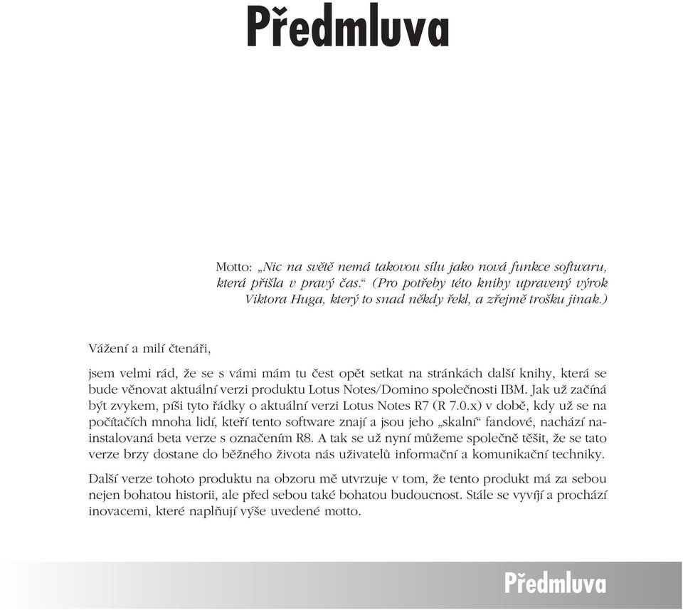 ) Vážení a milí čtenáři, jsem velmi rád, že se s vámi mám tu čest opět setkat na stránkách další knihy, která se bude věnovat aktuální verzi produktu Lotus Notes/Domino společnosti IBM.