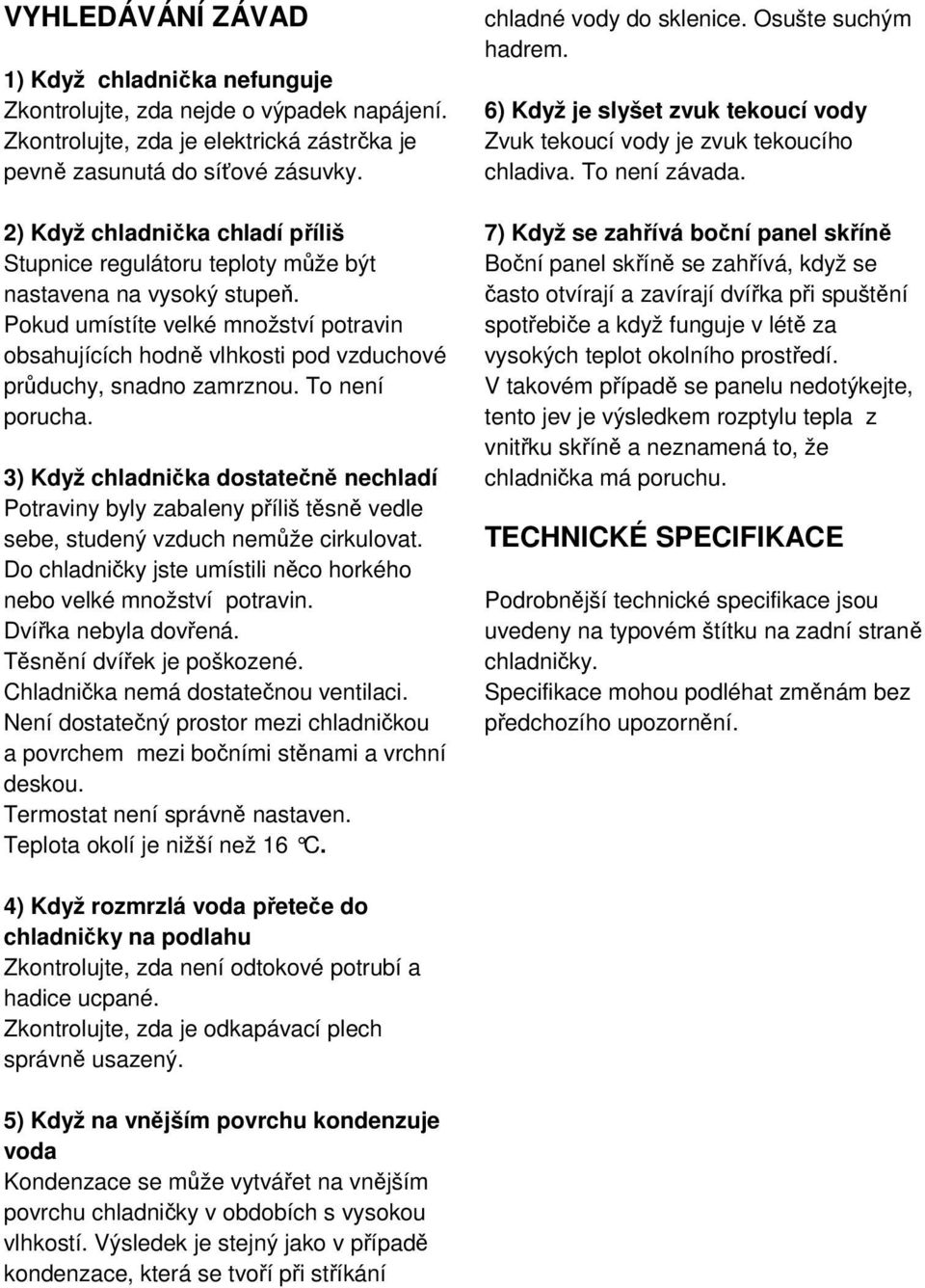 Pokud umístíte velké množství potravin obsahujících hodně vlhkosti pod vzduchové průduchy, snadno zamrznou. To není porucha.