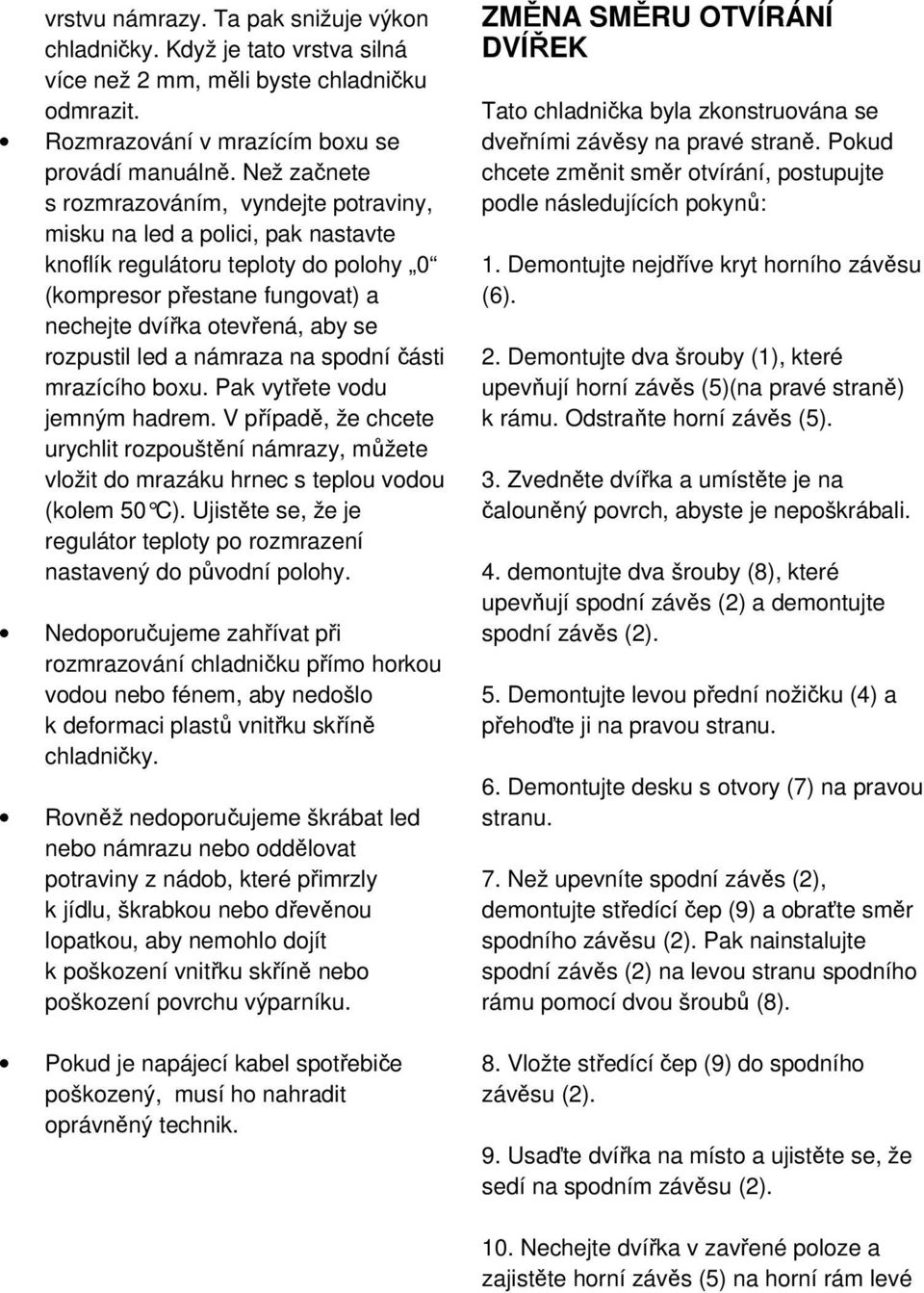 led a námraza na spodní části mrazícího boxu. Pak vytřete vodu jemným hadrem. V případě, že chcete urychlit rozpouštění námrazy, můžete vložit do mrazáku hrnec s teplou vodou (kolem 50 C).