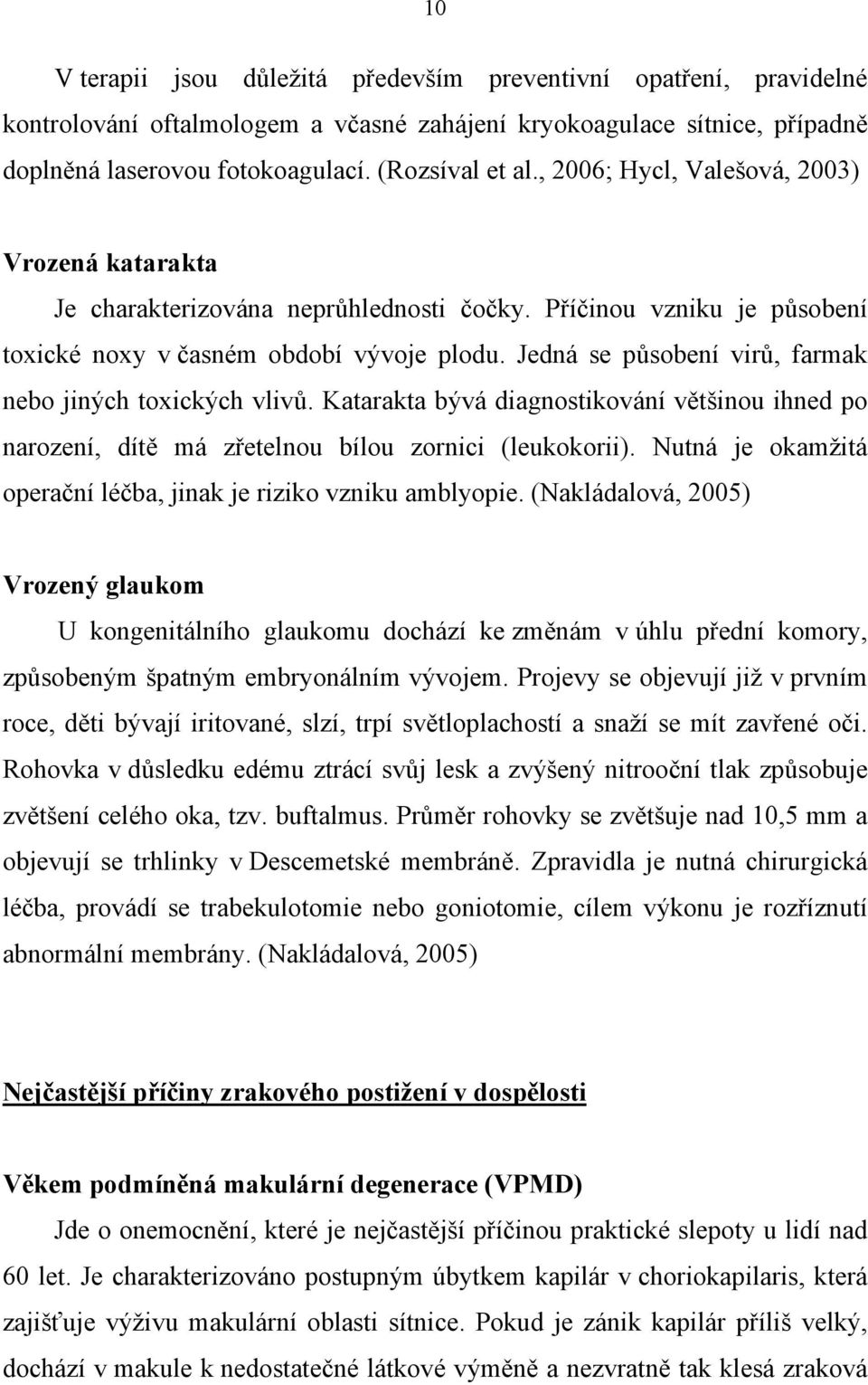 Jedná se působení virů, farmak nebo jiných toxických vlivů. Katarakta bývá diagnostikování většinou ihned po narození, dítě má zřetelnou bílou zornici (leukokorii).