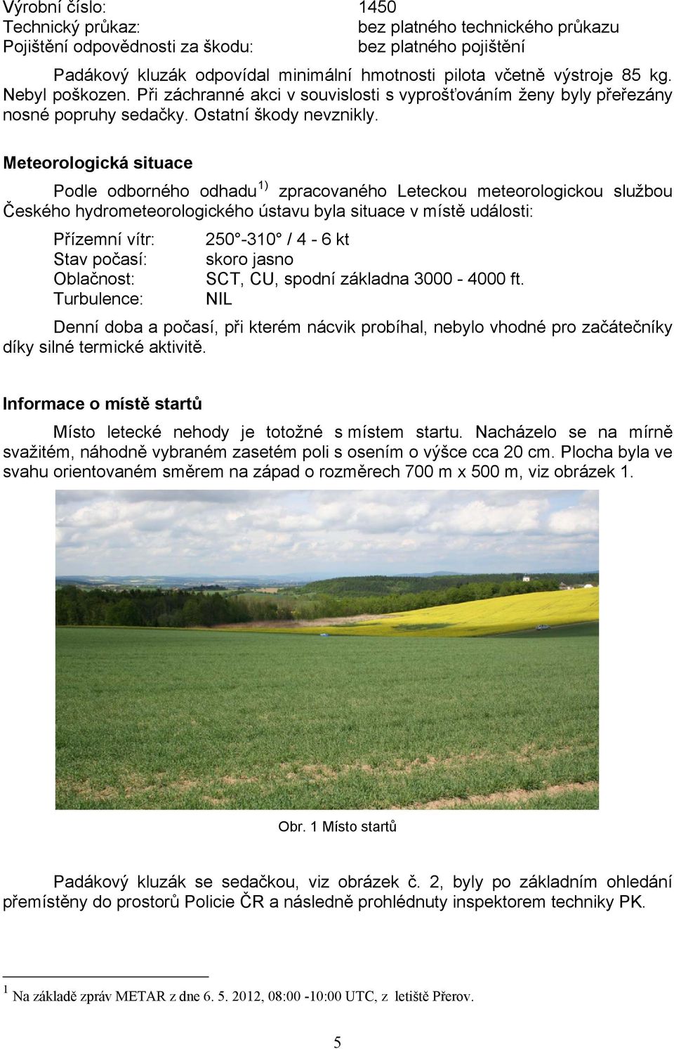 Meteorologická situace Podle odborného odhadu 1) zpracovaného Leteckou meteorologickou službou Českého hydrometeorologického ústavu byla situace v místě události: Přízemní vítr: 250-310 / 4-6 kt Stav