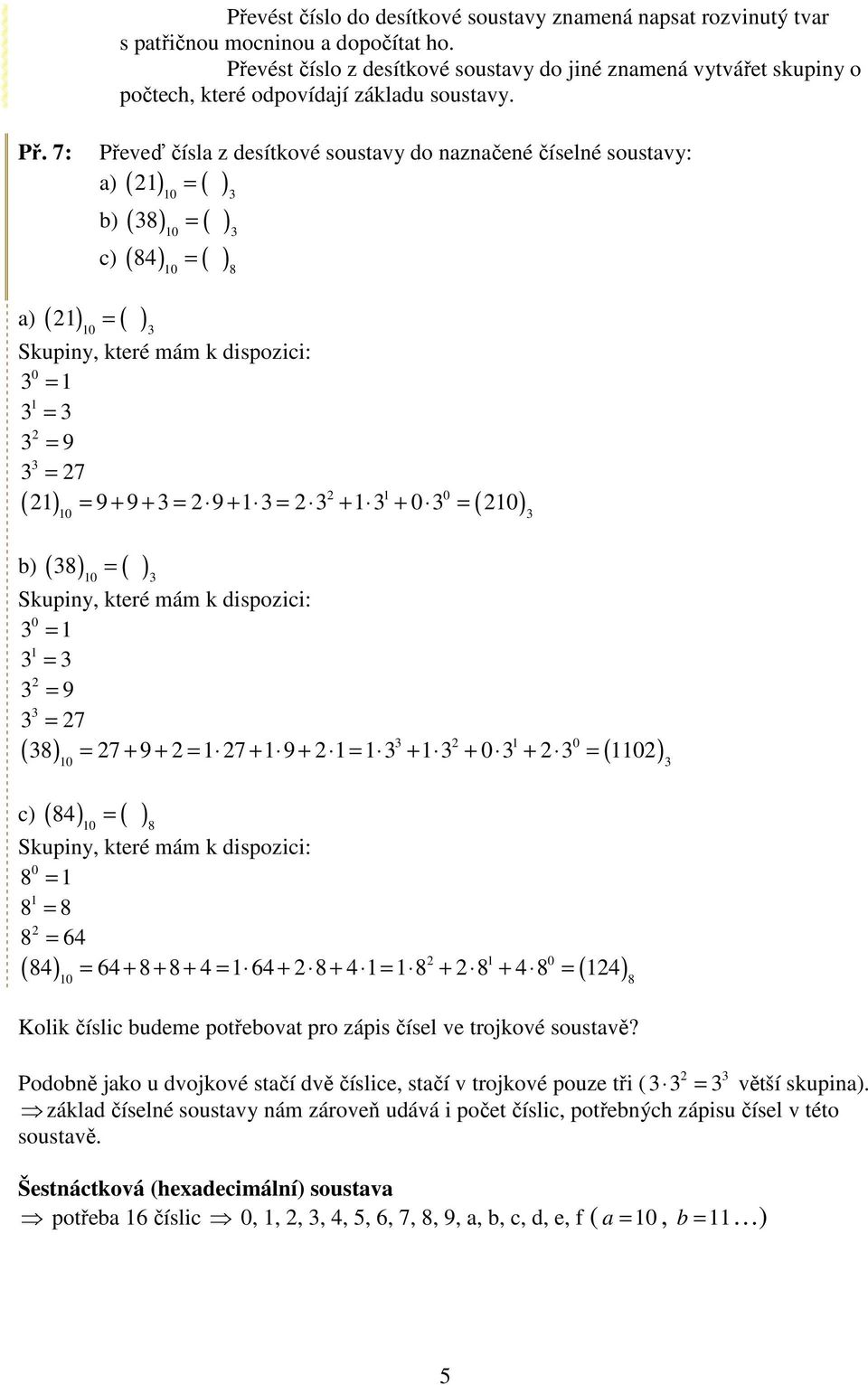 7: Převeď čísla z desítkové soustavy do naznačené číselné soustavy: = a) b) ( 8 ) = c) ( 84 ) = 8 a) ( ) = = = = 9 = 7 = 9 + 9 + = 9 + = + + = b) ( 8 ) = = = = 9 = 7 8 = 7 + 9 + = 7 + 9 + = + + + =