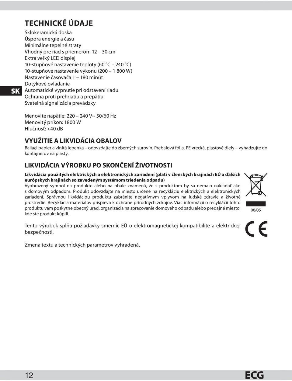 prevádzky Menovité napätie: 220 240 V~ 50/60 Hz Menovitý príkon: 1800 W Hlučnosť: <40 db VYUŽITIE A LIKVIDÁCIA OBALOV Baliaci papier a vlnitá lepenka odovzdajte do zberných surovín.