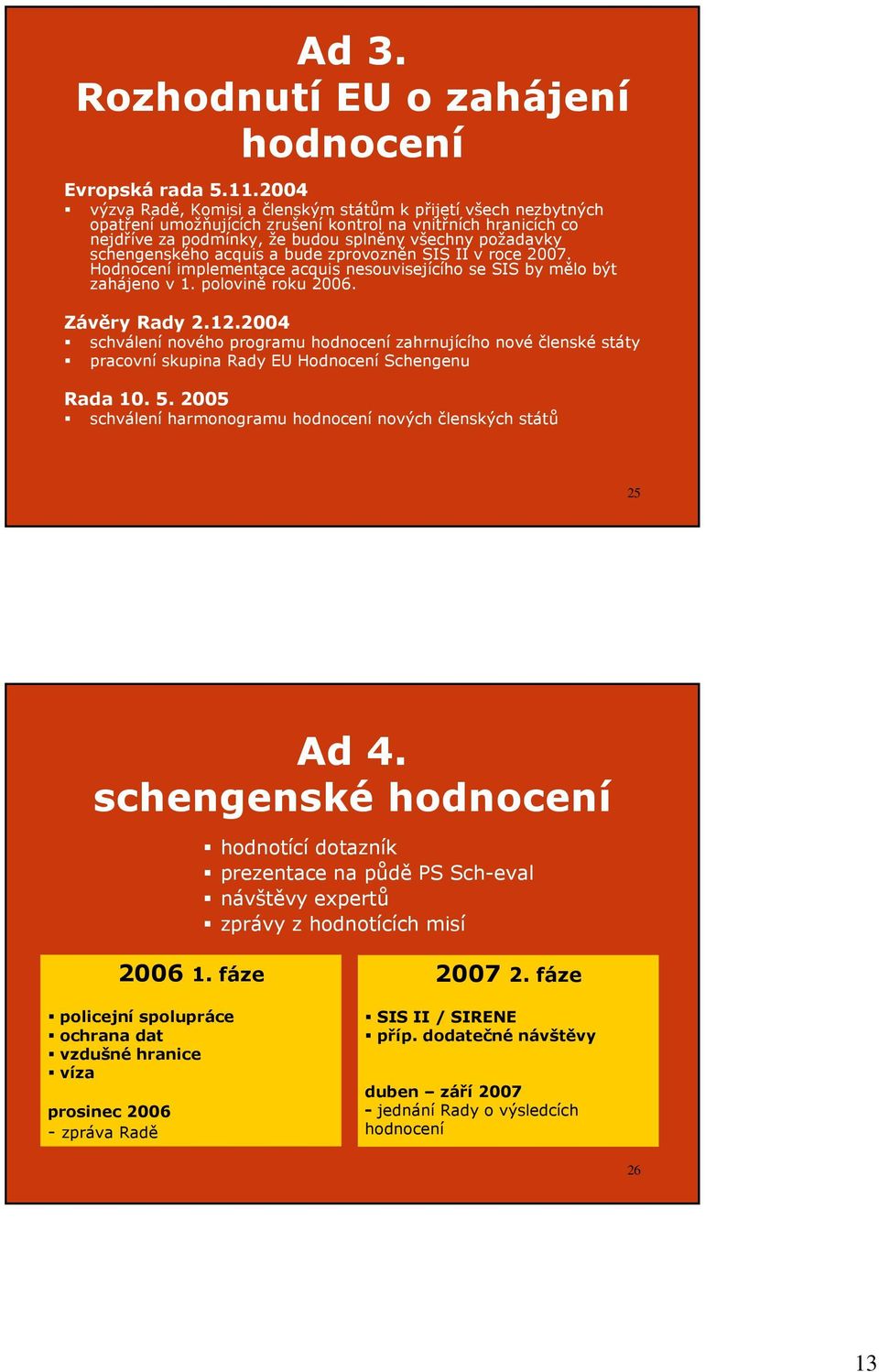schengenského acquis a bude zprovozněn SIS II v roce 2007. Hodnocení implementace acquis nesouvisejícího se SIS by mělo být zahájeno v 1. polovině roku 2006. Závěry Rady 2.12.