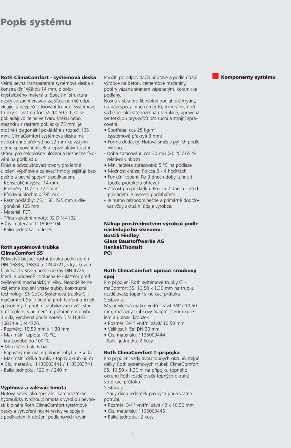 Systémové trubky ClimaComfort S5 10,50 x 1,30 se pokládají volitelně ve tvaru šneku nebo meandru s rastrem pokládky 75 mm, je možné i diagonální pokládání s roztečí 105 mm.