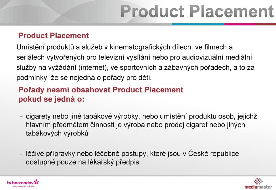 Pořady nesmí obsahovat Product Placement pokud se jedná o: - cigarety nebo jiné tabákové výrobky, nebo umístění produktu osob, jejichž hlavním předmětem