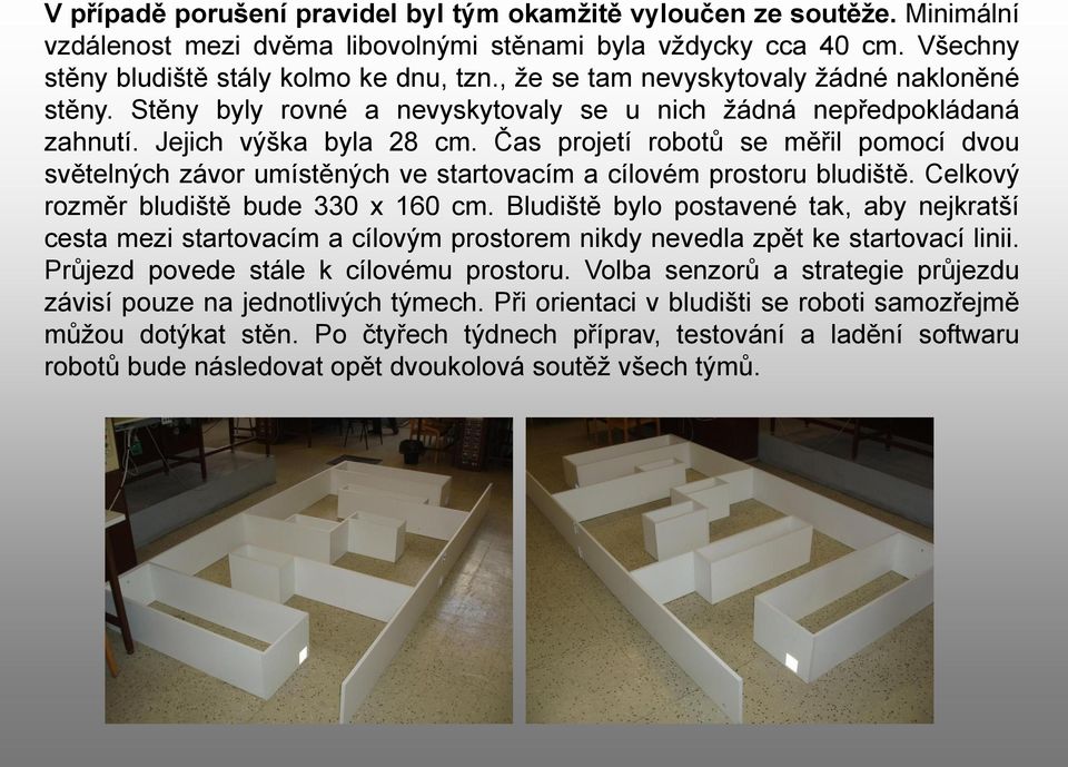 Čas projetí robotů se měřil pomocí dvou světelných závor umístěných ve startovacím a cílovém prostoru bludiště. Celkový rozměr bludiště bude 330 x 160 cm.