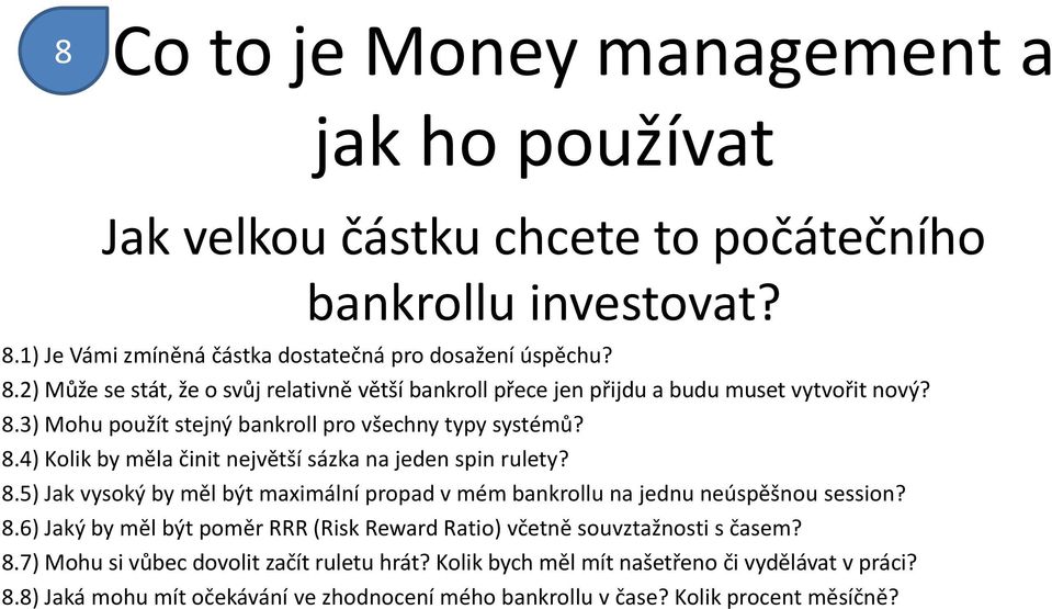 8.6) Jaký by měl být poměr RRR (Risk Reward Ratio) včetně souvztažnosti s časem? 8.7) Mohu si vůbec dovolit začít ruletu hrát? Kolik bych měl mít našetřeno či vydělávat v práci? 8.8) Jaká mohu mít očekávání ve zhodnocení mého bankrollu v čase?