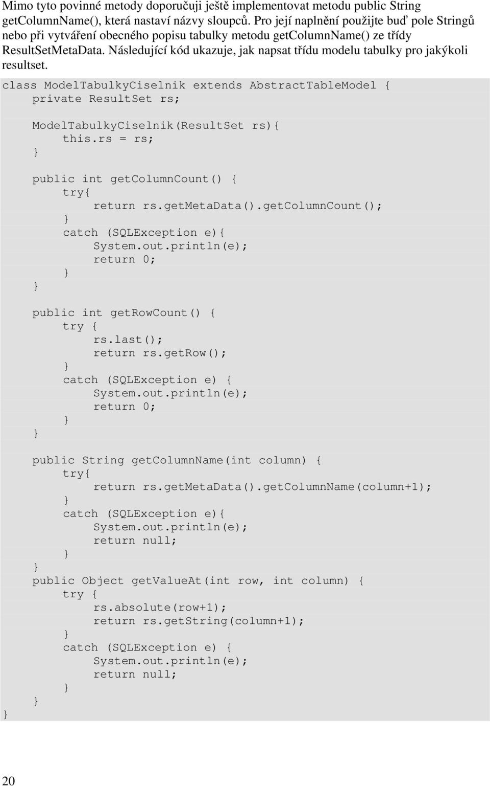 Následující kód ukazuje, jak napsat třídu modelu tabulky pro jakýkoli resultset. class ModelTabulkyCiselnik extends AbstractTableModel { private ResultSet rs; ModelTabulkyCiselnik(ResultSet rs){ this.