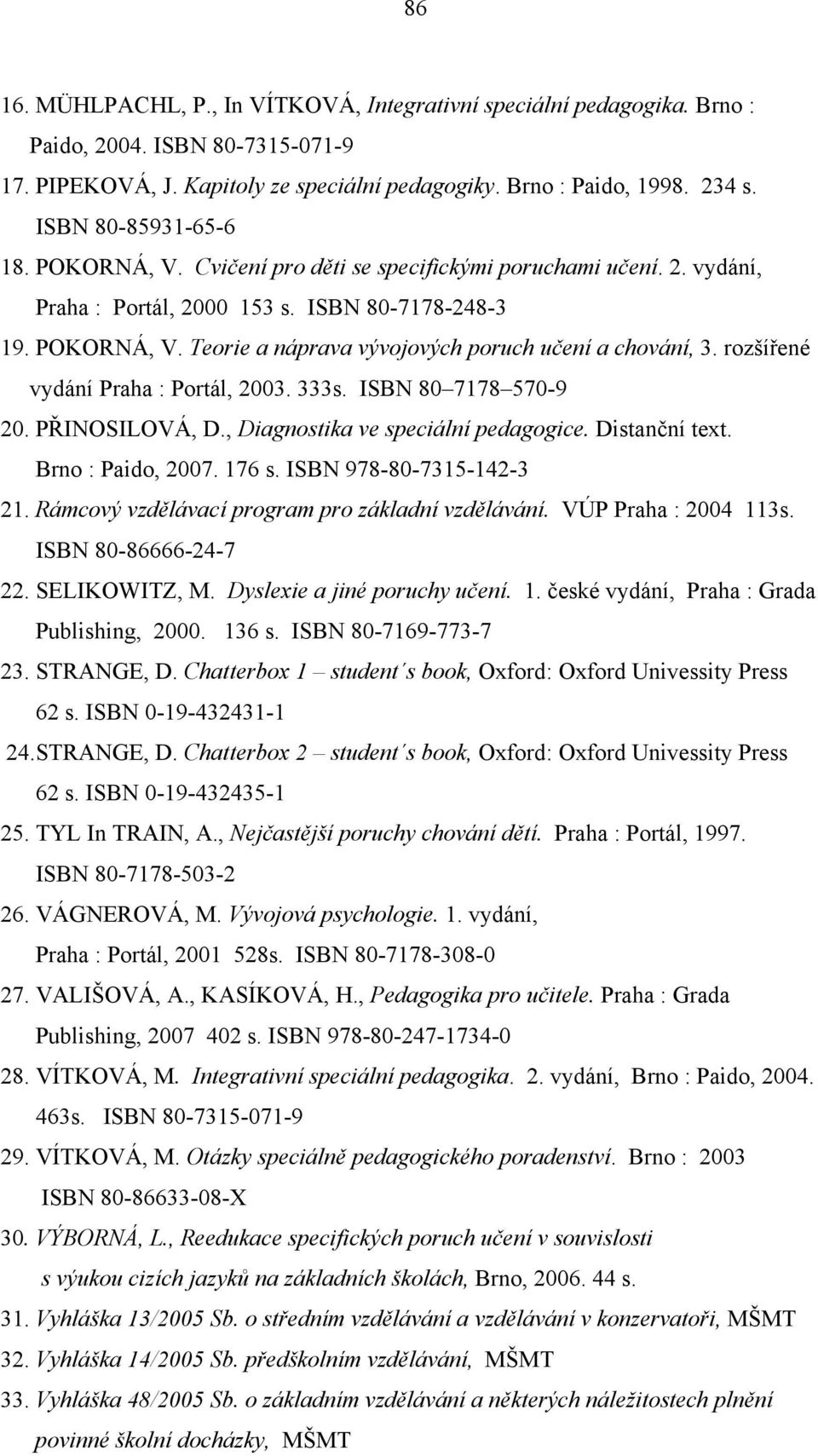 rozšířené vydání Praha : Portál, 2003. 333s. ISBN 80 7178 570-9 20. PŘINOSILOVÁ, D., Diagnostika ve speciální pedagogice. Distanční text. Brno : Paido, 2007. 176 s. ISBN 978-80-7315-142-3 21.