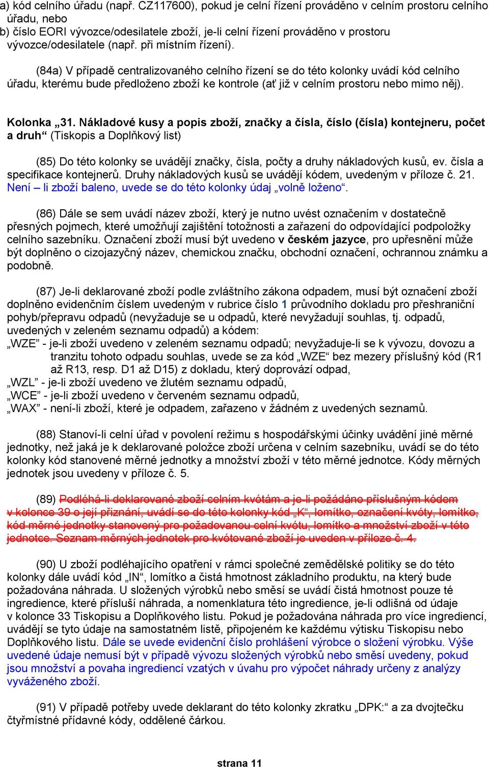 při místním řízení). (84a) V případě centralizovaného celního řízení se do této kolonky uvádí kód celního úřadu, kterému bude předloženo zboží ke kontrole (ať již v celním prostoru nebo mimo něj).
