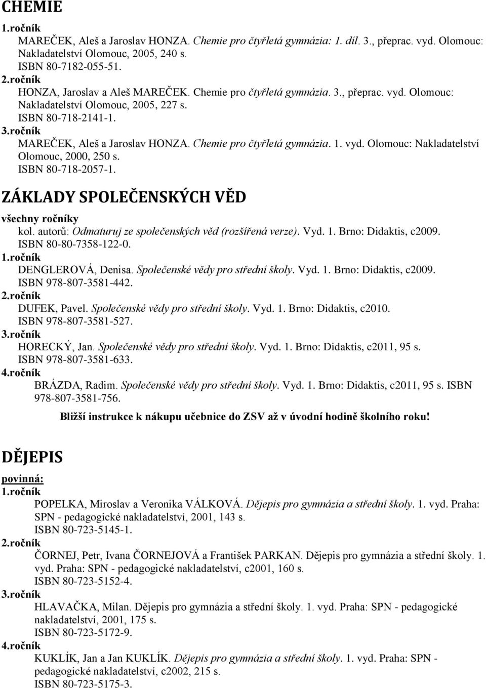 ISBN 80-718-2057-1. ZÁKLADY SPOLEČENSKÝCH VĚD všechny ročníky kol. autorů: Odmaturuj ze společenských věd (rozšířená verze). Vyd. 1. Brno: Didaktis, c2009. ISBN 80-80-7358-122-0. DENGLEROVÁ, Denisa.