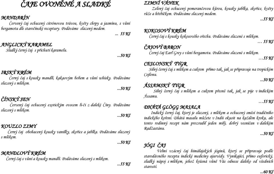 ČÍNSKÝ SEN Červený čaj ochucený exotickým ovocem li-či z daleké Číny. Podáváme slazený s mlékem. KOUZLO ZIMY Černý čaj obohacený kousky vanilky, skořice a jablka. Podáváme slazený s mlékem. MANDLOVÝ KRÉM Černý čaj s vůní a kousky mandlí.