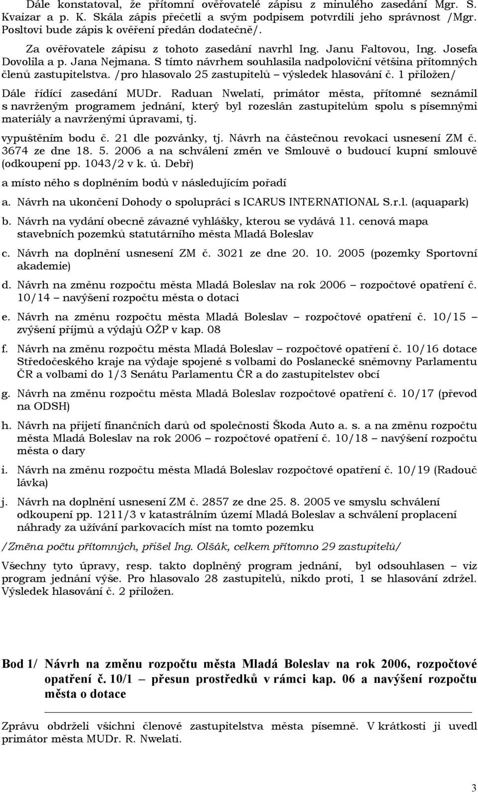 S tímto návrhem souhlasila nadpoloviční většina přítomných členů zastupitelstva. /pro hlasovalo 25 zastupitelů výsledek hlasování č. 1 přiložen/ Dále řídící zasedání MUDr.