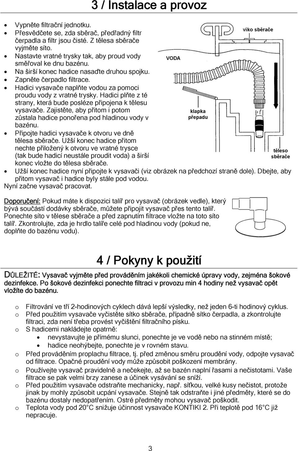 Hadici plňte z té strany, která bude psléze připjena k tělesu vysavače. Zajistěte, aby přitm i ptm zůstala hadice pnřena pd hladinu vdy v bazénu. Připjte hadici vysavače k tvru ve dně tělesa sběrače.