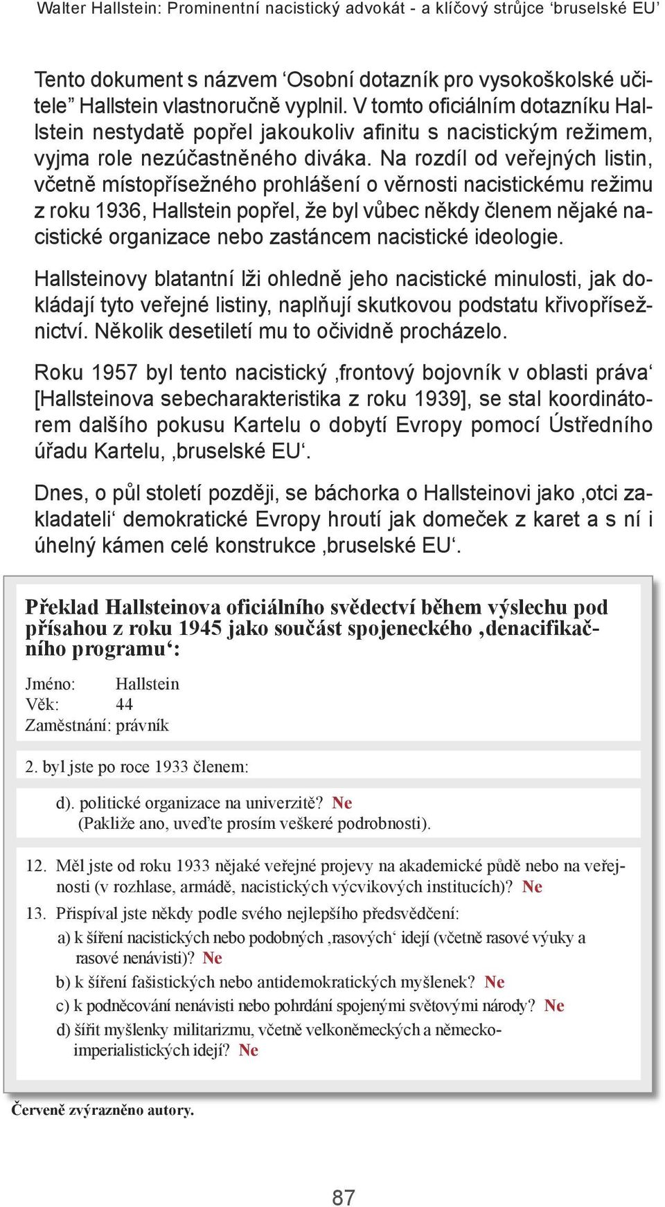 na rozdíl od veřejných listin, včetně místopřísežného prohlášení o věrnosti nacistickému režimu z roku 1936, Hallstein popřel, že byl vůbec někdy členem nějaké nacistické organizace nebo zastáncem