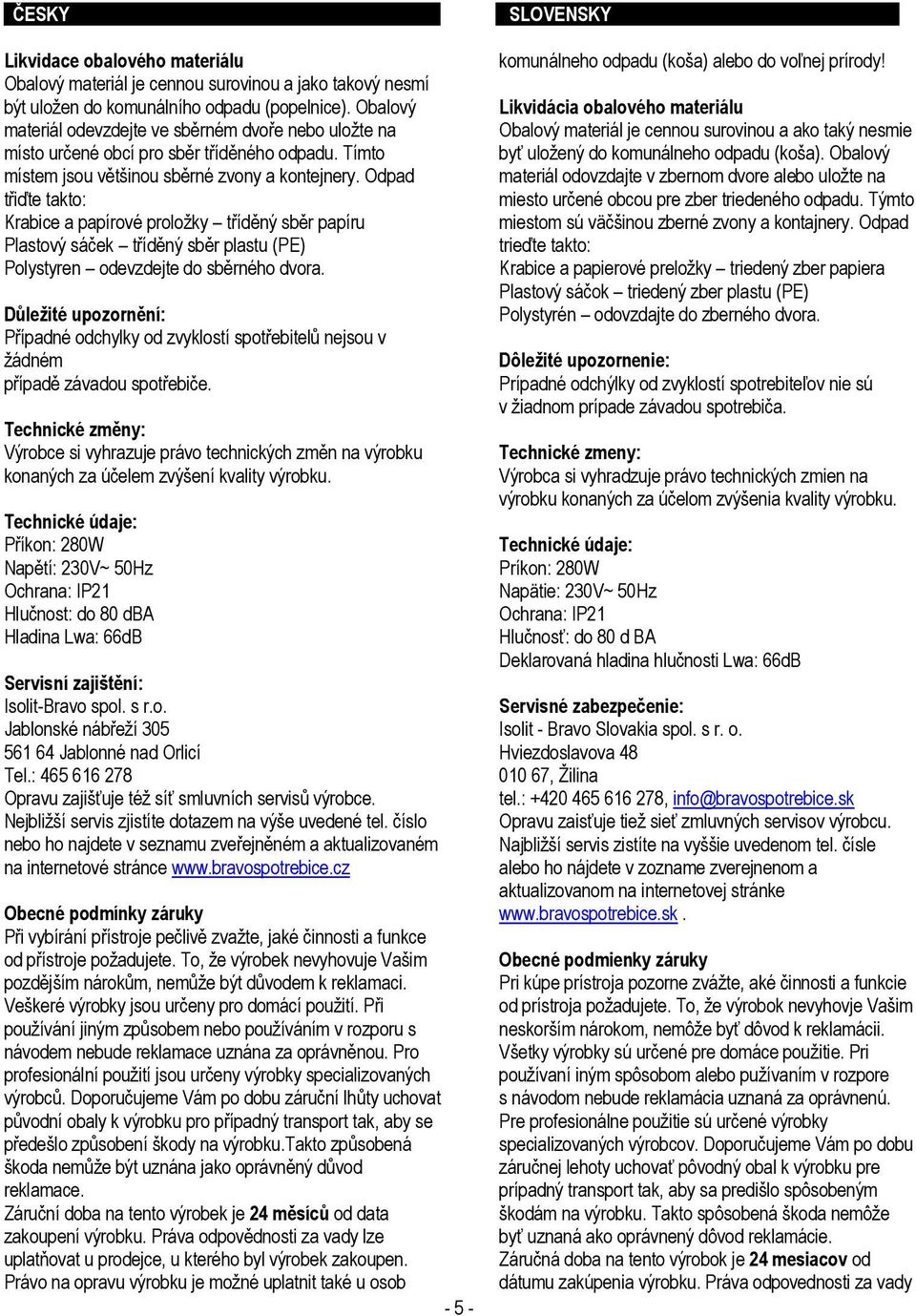 Odpad třiďte takto: Krabice a papírové proložky tříděný sběr papíru Plastový sáček tříděný sběr plastu (PE) Polystyren odevzdejte do sběrného dvora.
