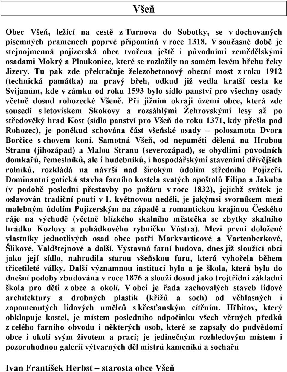 Tu pak zde překračuje železobetonový obecní most z roku 1912 (technická památka) na pravý břeh, odkud již vedla kratší cesta ke Svijanům, kde v zámku od roku 1593 bylo sídlo panství pro všechny osady