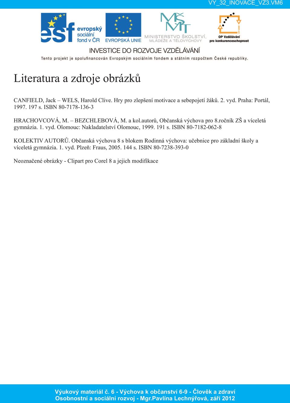 ISBN 8071820628 KOLEKTIV AUTORŮ. Občanská výchova 8 s blokem Rodinná výchova: učebnice pro základní školy a víceletá gymnázia. 1. vyd. Plzeň: Fraus, 2005. 144 s.