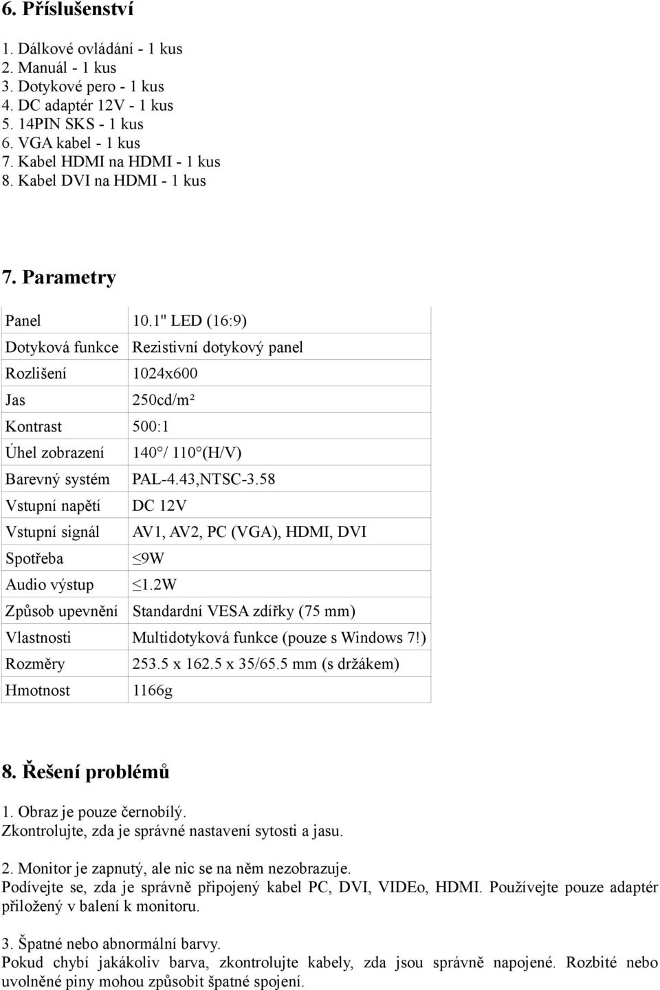 1'' LED (16:9) Dotyková funkce Rezistivní dotykový panel Rozlišení 1024x600 Jas 250cd/m² Kontrast 500:1 Úhel zobrazení 140 / 110 (H/V) Barevný systém PAL-4.43,NTSC-3.