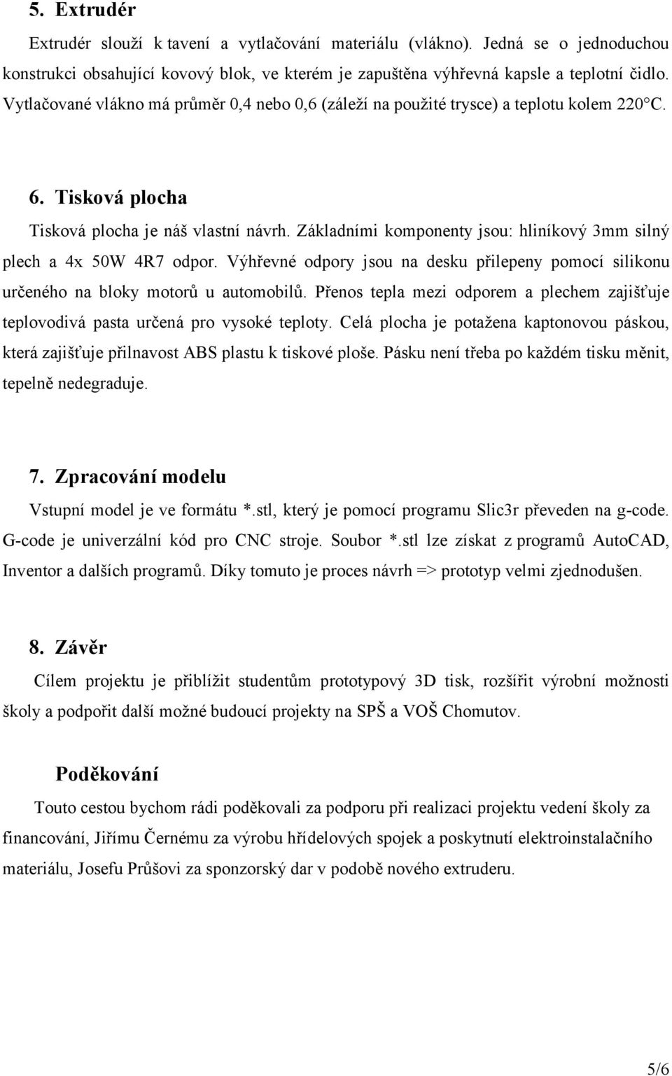 Základními komponenty jsou: hliníkový 3mm silný plech a 4x 50W 4R7 odpor. Výhřevné odpory jsou na desku přilepeny pomocí silikonu určeného na bloky motorů u automobilů.