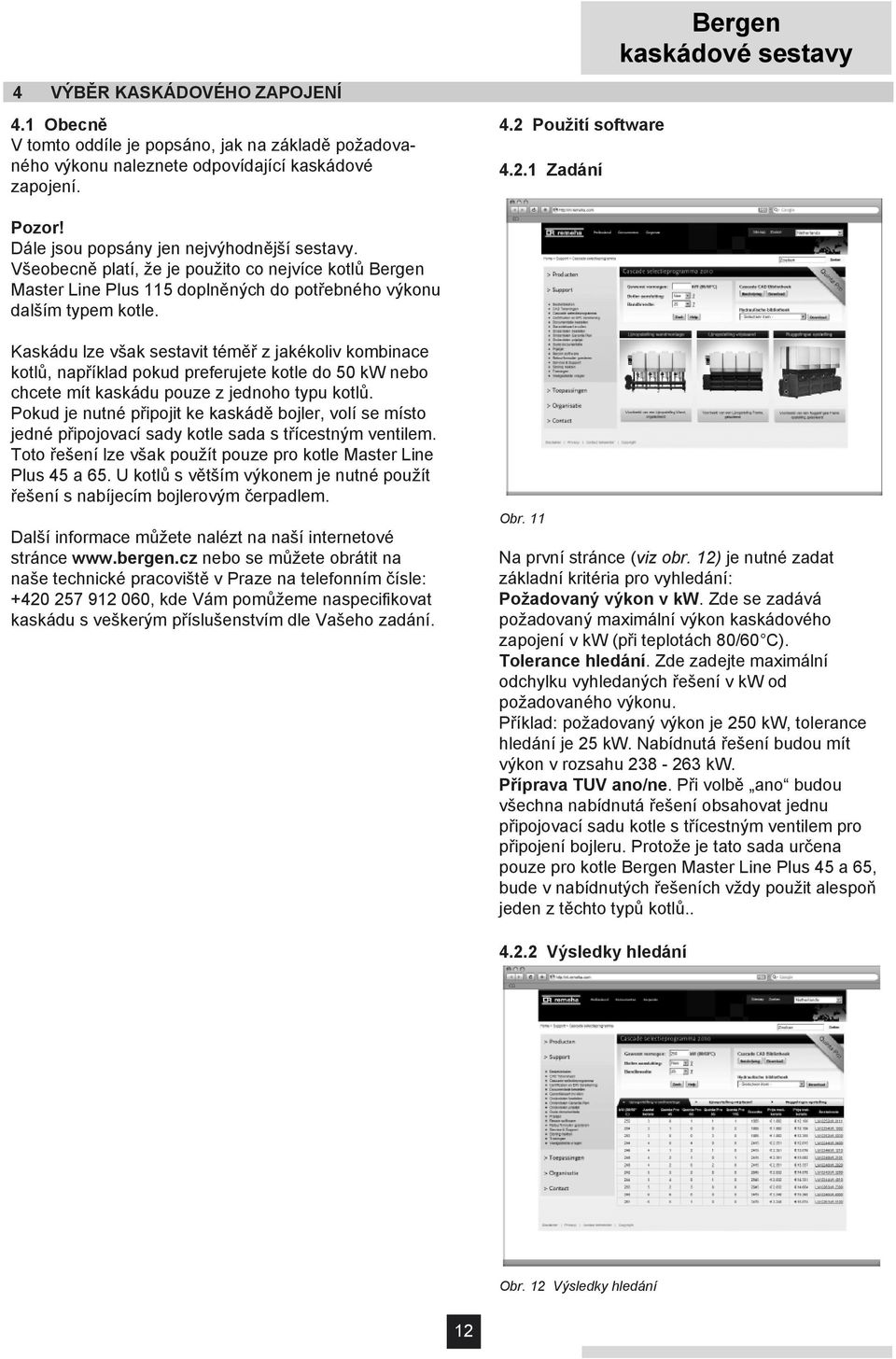 Kaskádu lze však sestavit téměř z jakékoliv kombinace kotlů, například pokud preferujete kotle do 50 kw nebo chcete mít kaskádu pouze z jednoho typu kotlů.